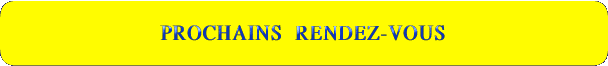    PROCHAINS  RENDEZ-VOUS 